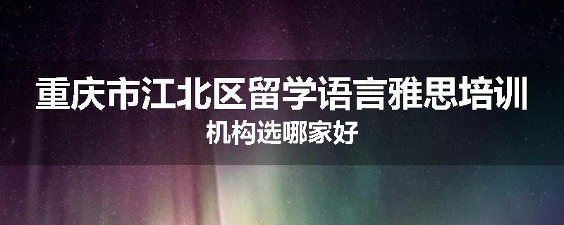 重庆市江北区留学语言雅思培训机构选哪家好