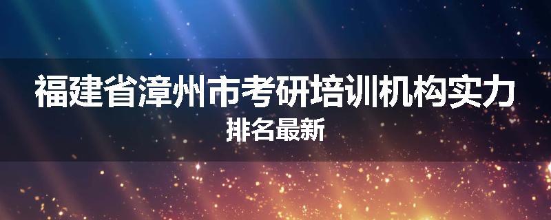 福建省漳州市考研培训机构实力排名最新