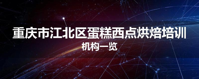 重庆市江北区蛋糕西点烘焙培训机构一览
