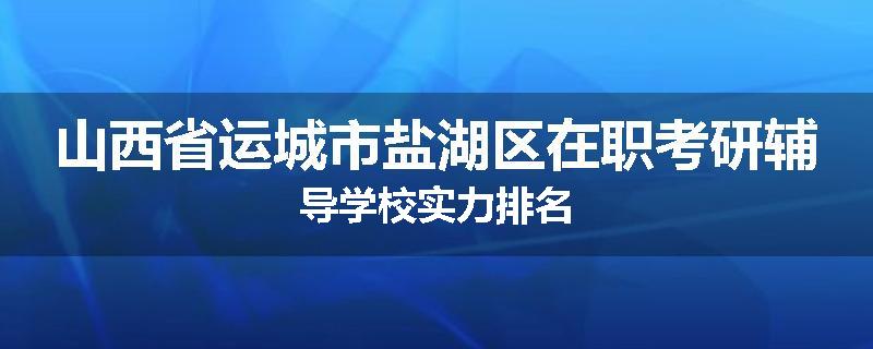 山西省运城市盐湖区在职考研辅导学校实力排名