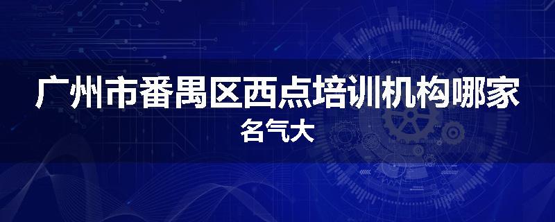 广州市番禺区西点培训机构哪家名气大