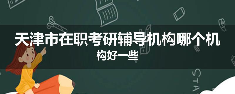 天津市在职考研辅导机构哪个机构好一些