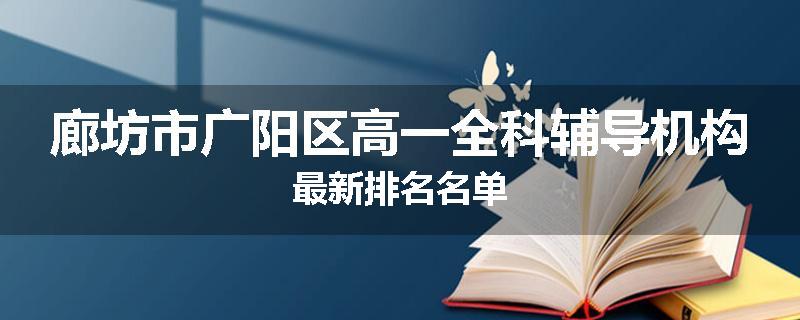廊坊市广阳区高一全科辅导机构最新排名名单