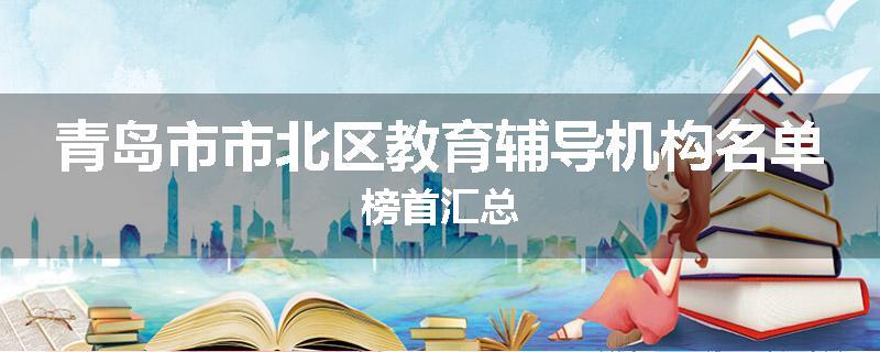 青岛市市北区教育辅导机构名单榜首汇总