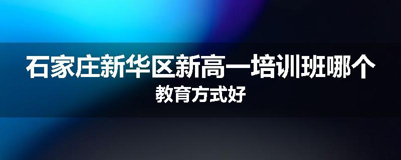 石家庄新华区新高一培训班哪个教育方式好