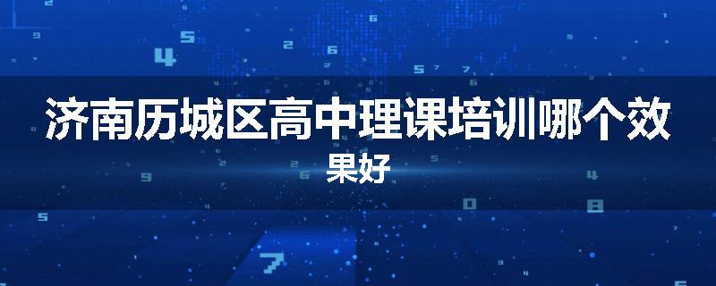 济南历城区高中理课培训哪个效果好