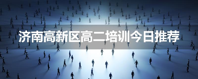 济南高新区高二培训今日推荐