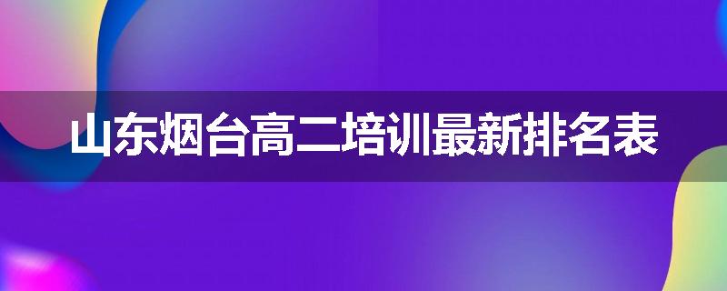 山东烟台高二培训最新排名表