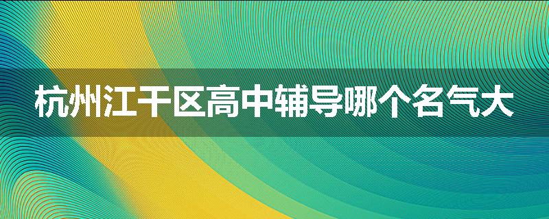 杭州江干区高中辅导哪个名气大