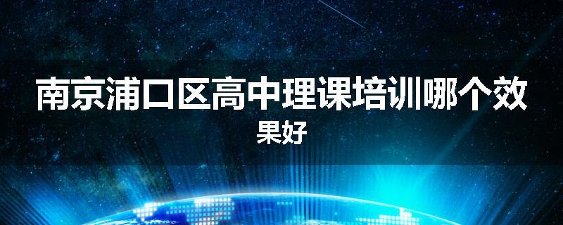 南京浦口区高中理课培训哪个效果好