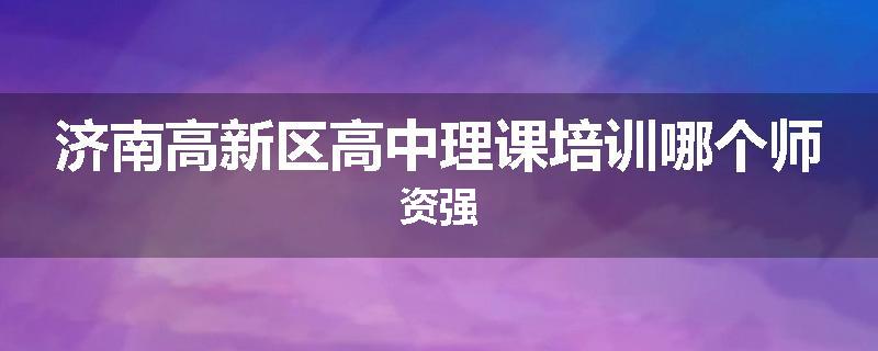济南高新区高中理课培训哪个师资强