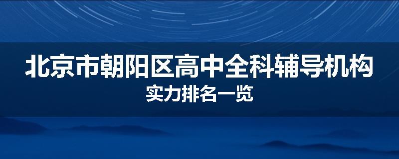 北京市朝阳区高中全科辅导机构实力排名一览
