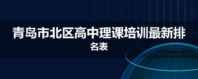 青岛市北区高中理课培训最新排名表