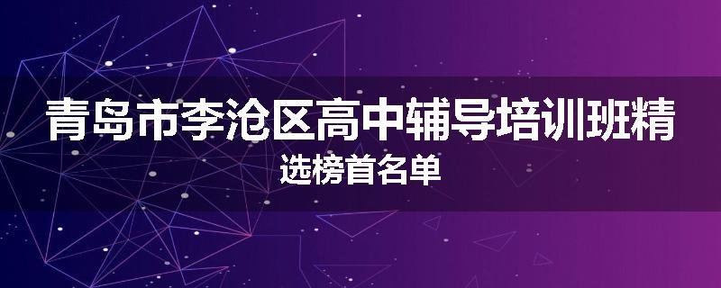 青岛市李沧区高中辅导培训班精选榜首名单