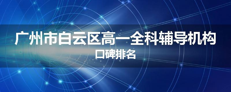 广州市白云区高一全科辅导机构口碑排名