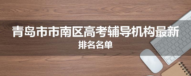 青岛市市南区高考辅导机构最新排名名单