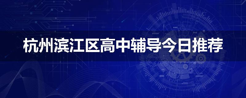 杭州滨江区高中辅导今日推荐