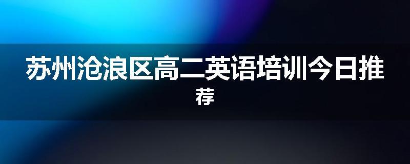 苏州沧浪区高二英语培训今日推荐