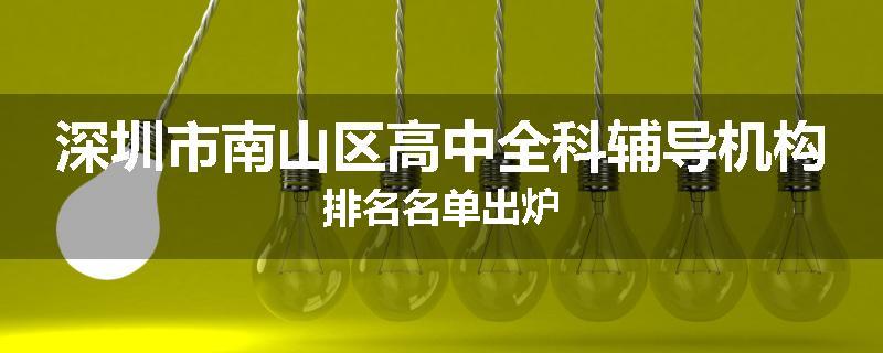 深圳市南山区高中全科辅导机构排名名单出炉