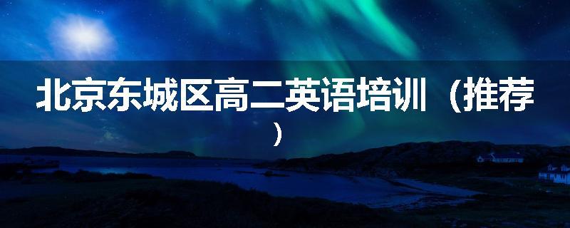 北京东城区高二英语培训（推荐）