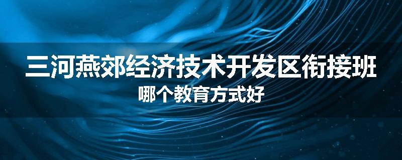 三河燕郊经济技术开发区衔接班哪个教育方式好