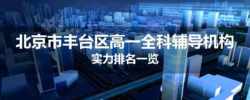 北京市丰台区高一全科辅导机构实力排名一览