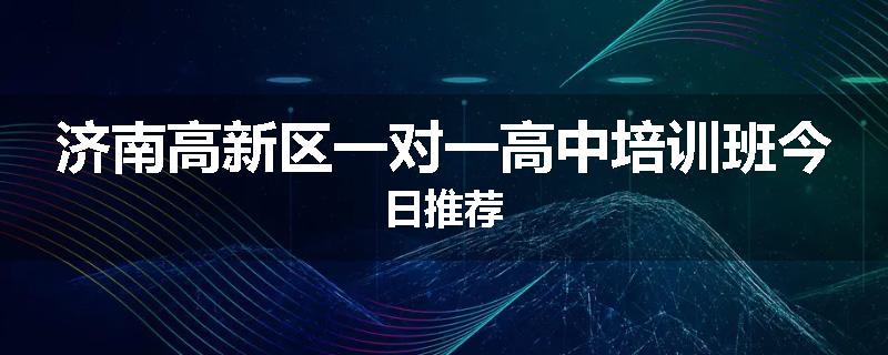 济南高新区一对一高中培训班今日推荐
