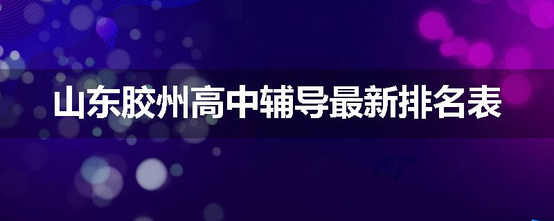 山东胶州高中辅导最新排名表