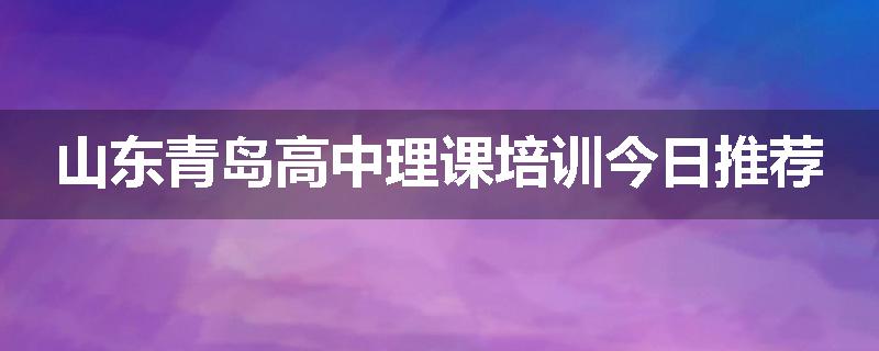 山东青岛高中理课培训今日推荐