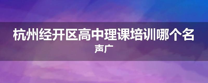 杭州经开区高中理课培训哪个名声广