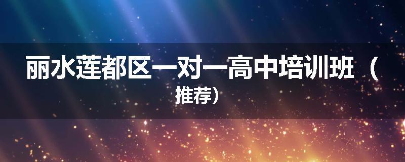 丽水莲都区一对一高中培训班（推荐）