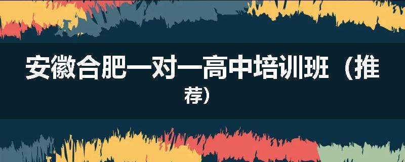 安徽合肥一对一高中培训班（推荐）