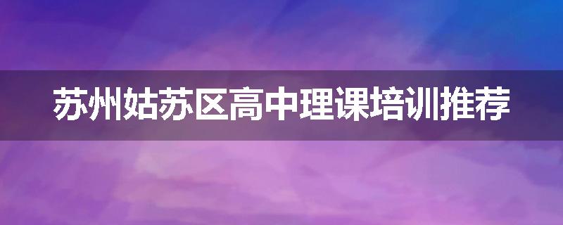 苏州姑苏区高中理课培训推荐