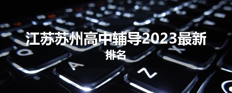 江苏苏州高中辅导2023最新排名