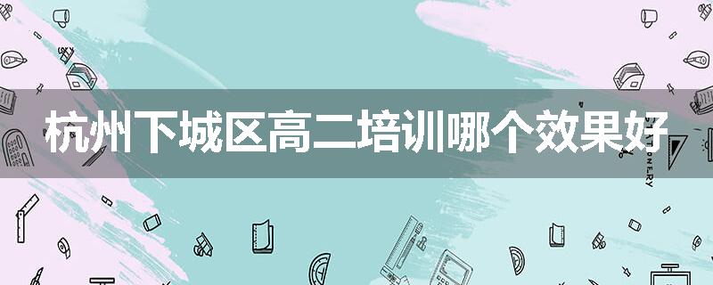 杭州下城区高二培训哪个效果好