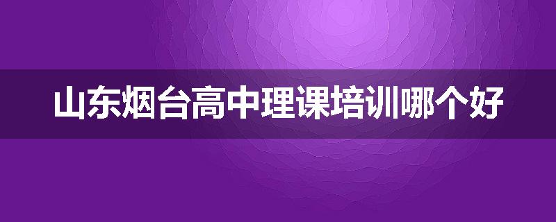 山东烟台高中理课培训哪个好