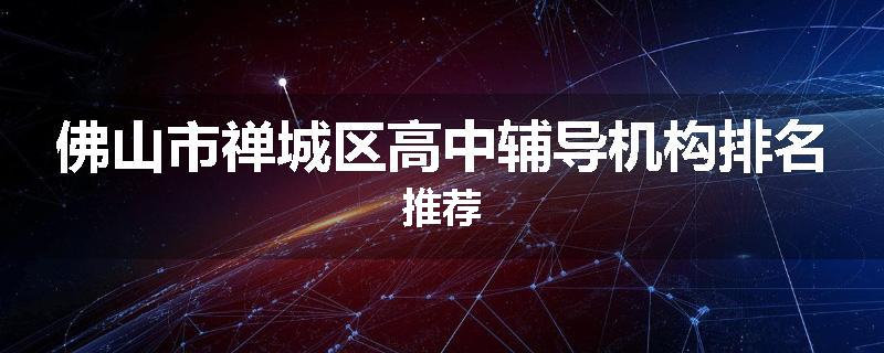佛山市禅城区高中辅导机构排名推荐