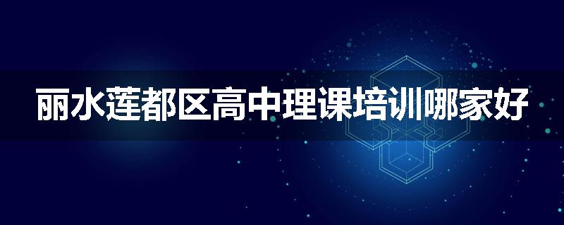 丽水莲都区高中理课培训哪家好