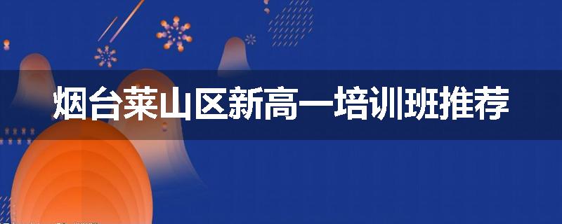 烟台莱山区新高一培训班推荐