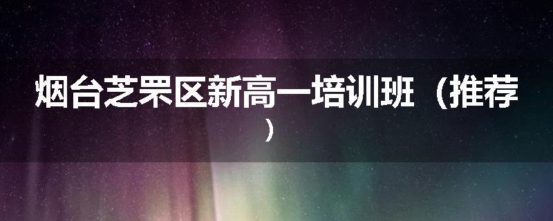 烟台芝罘区新高一培训班（推荐）