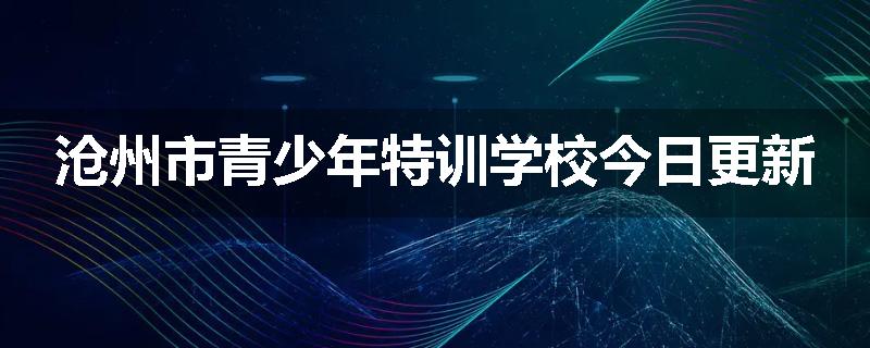 沧州市青少年特训学校今日更新