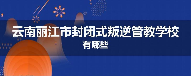 云南丽江市封闭式叛逆管教学校有哪些