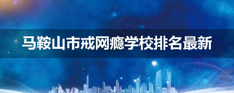 马鞍山市戒网瘾学校排名最新