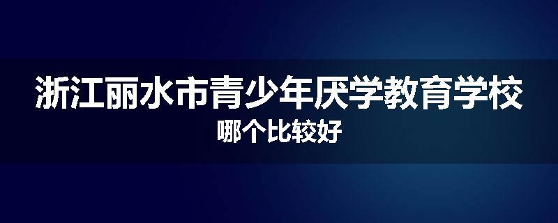 浙江丽水市青少年厌学教育学校哪个比较好