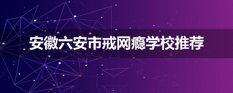 安徽六安市戒网瘾学校推荐