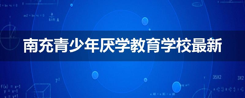 南充青少年厌学教育学校最新
