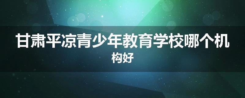 甘肃平凉青少年教育学校哪个机构好