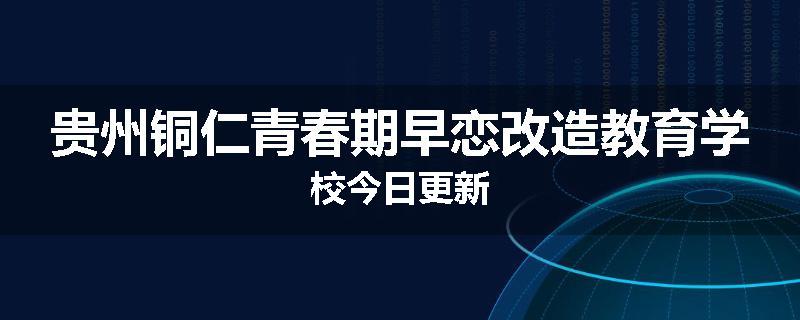 贵州铜仁青春期早恋改造教育学校今日更新