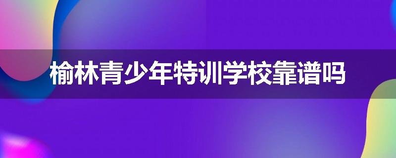 榆林青少年特训学校靠谱吗