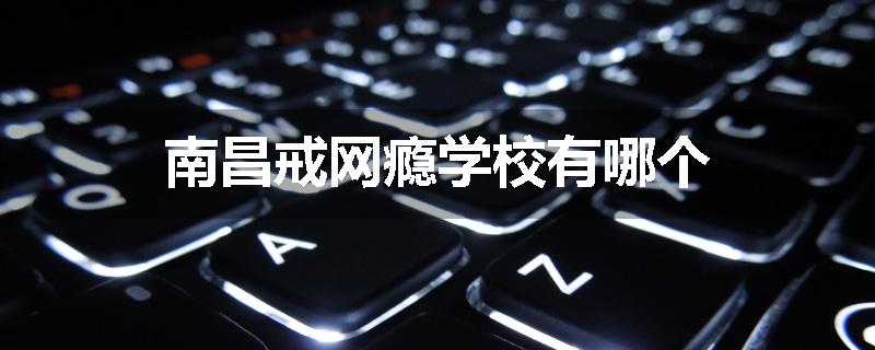 南昌戒网瘾学校有哪个